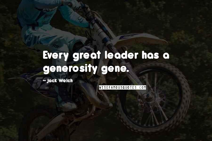 Jack Welch Quotes: Every great leader has a generosity gene.