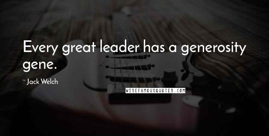 Jack Welch Quotes: Every great leader has a generosity gene.