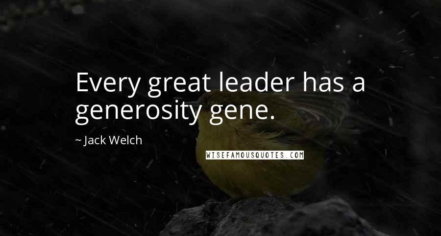 Jack Welch Quotes: Every great leader has a generosity gene.