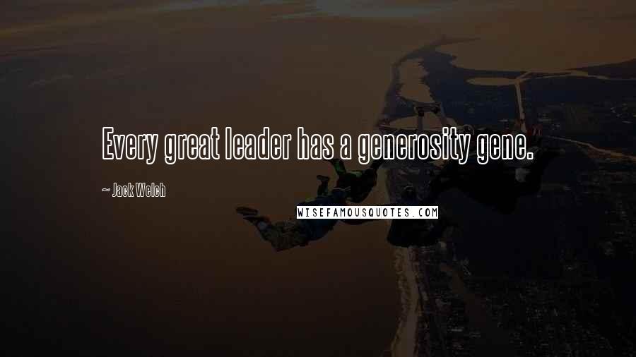 Jack Welch Quotes: Every great leader has a generosity gene.