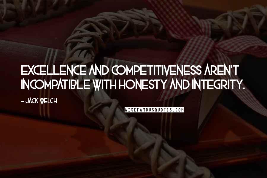 Jack Welch Quotes: Excellence and competitiveness aren't incompatible with honesty and integrity.