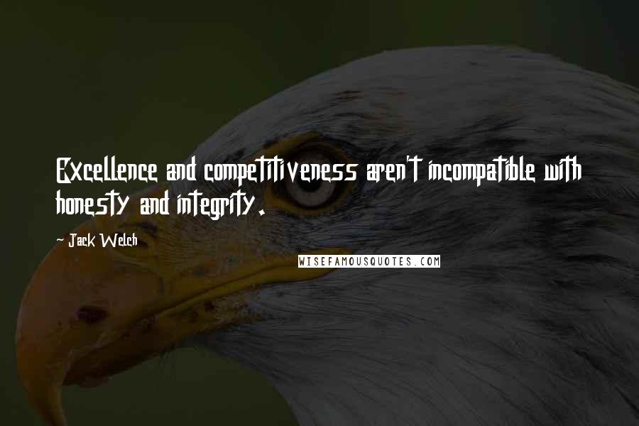 Jack Welch Quotes: Excellence and competitiveness aren't incompatible with honesty and integrity.