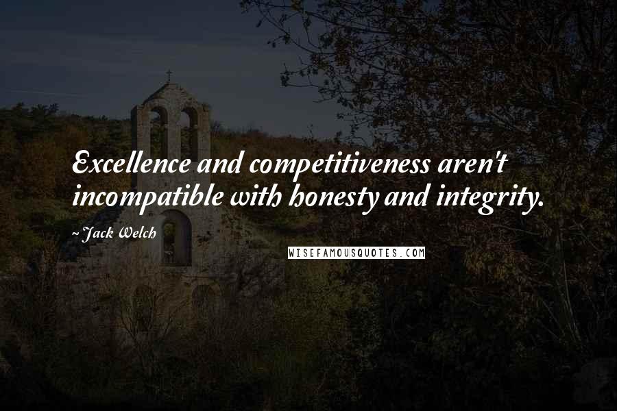 Jack Welch Quotes: Excellence and competitiveness aren't incompatible with honesty and integrity.