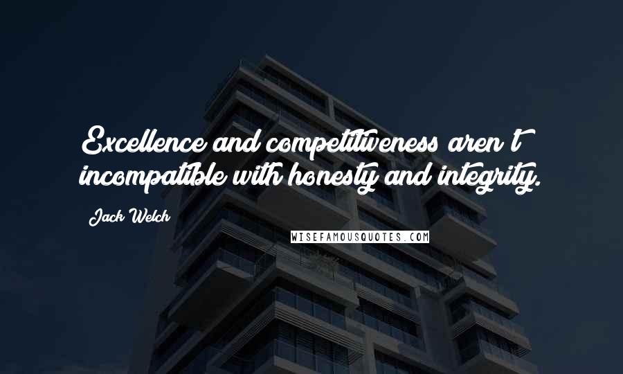 Jack Welch Quotes: Excellence and competitiveness aren't incompatible with honesty and integrity.