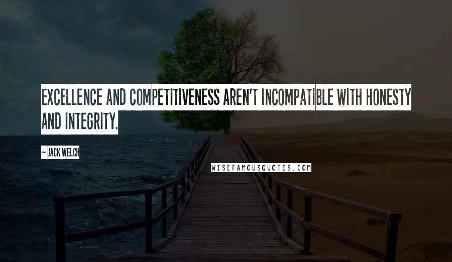 Jack Welch Quotes: Excellence and competitiveness aren't incompatible with honesty and integrity.