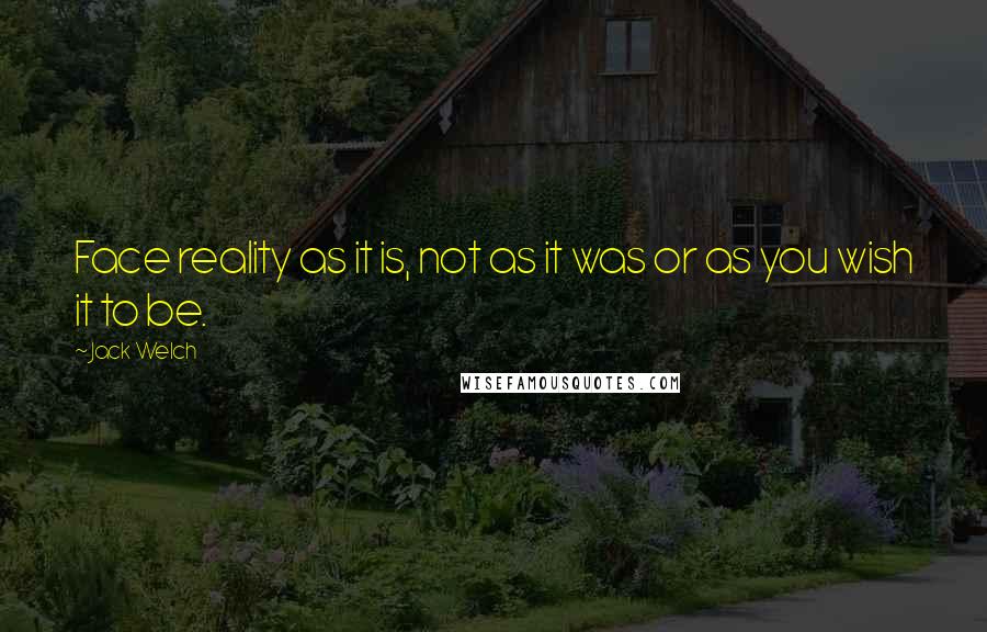 Jack Welch Quotes: Face reality as it is, not as it was or as you wish it to be.