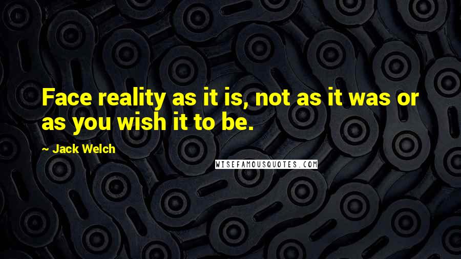 Jack Welch Quotes: Face reality as it is, not as it was or as you wish it to be.