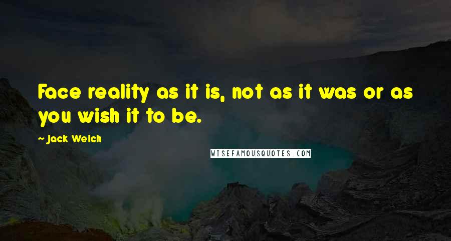 Jack Welch Quotes: Face reality as it is, not as it was or as you wish it to be.