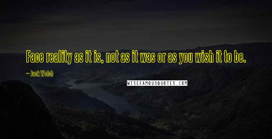 Jack Welch Quotes: Face reality as it is, not as it was or as you wish it to be.