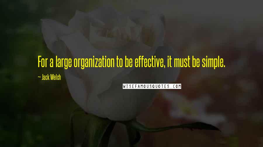 Jack Welch Quotes: For a large organization to be effective, it must be simple.