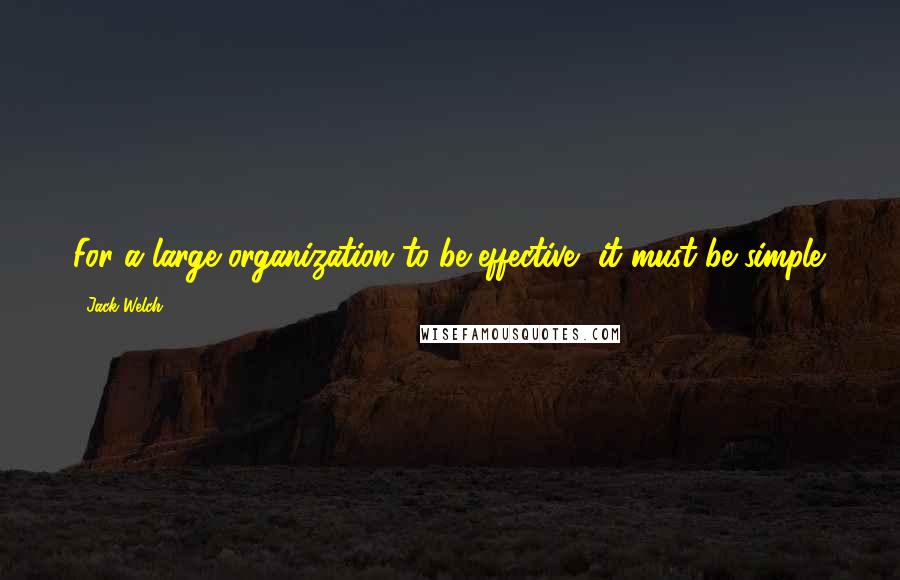 Jack Welch Quotes: For a large organization to be effective, it must be simple.