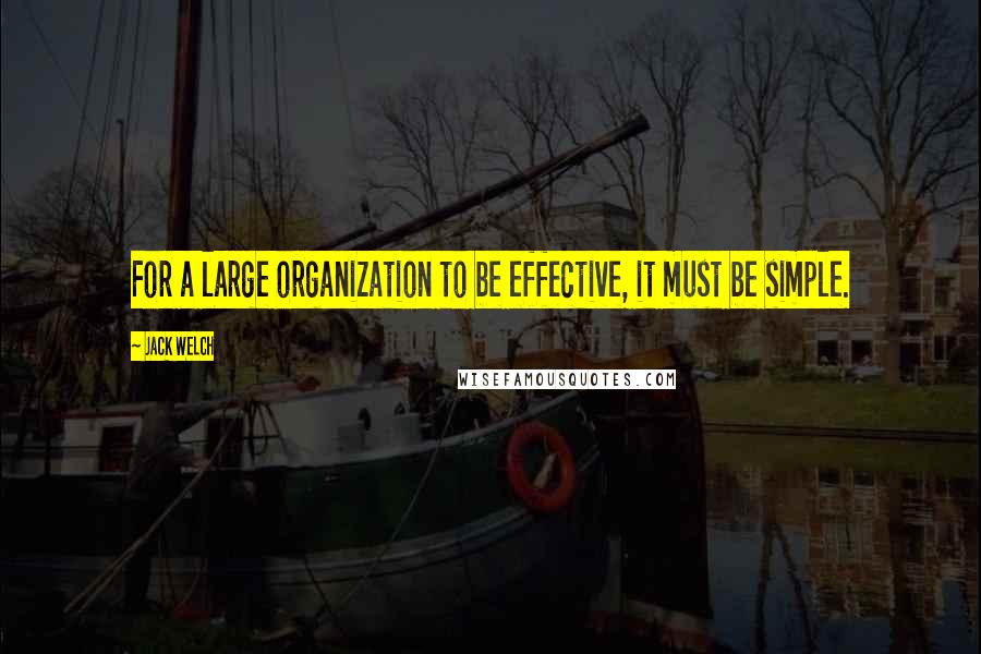 Jack Welch Quotes: For a large organization to be effective, it must be simple.