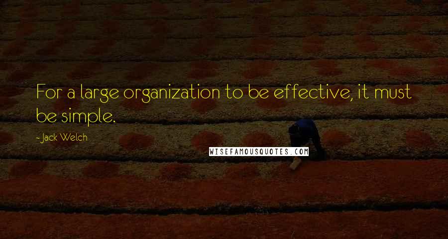 Jack Welch Quotes: For a large organization to be effective, it must be simple.