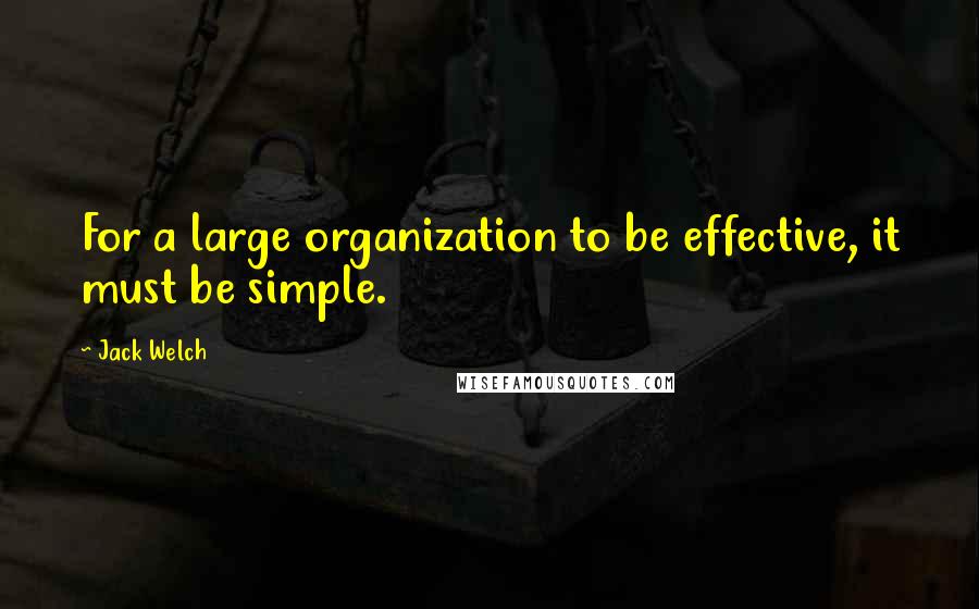 Jack Welch Quotes: For a large organization to be effective, it must be simple.