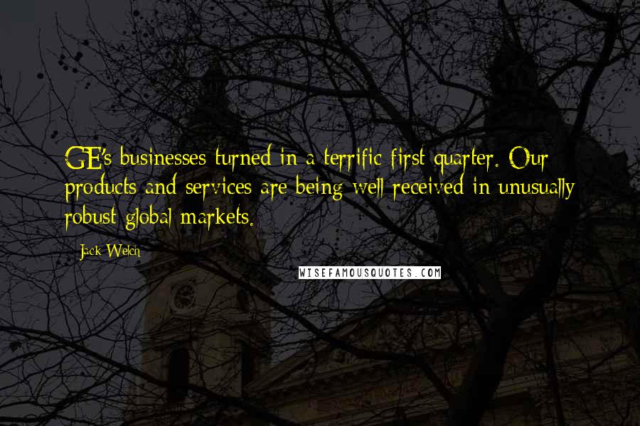 Jack Welch Quotes: GE's businesses turned in a terrific first quarter. Our products and services are being well received in unusually robust global markets.