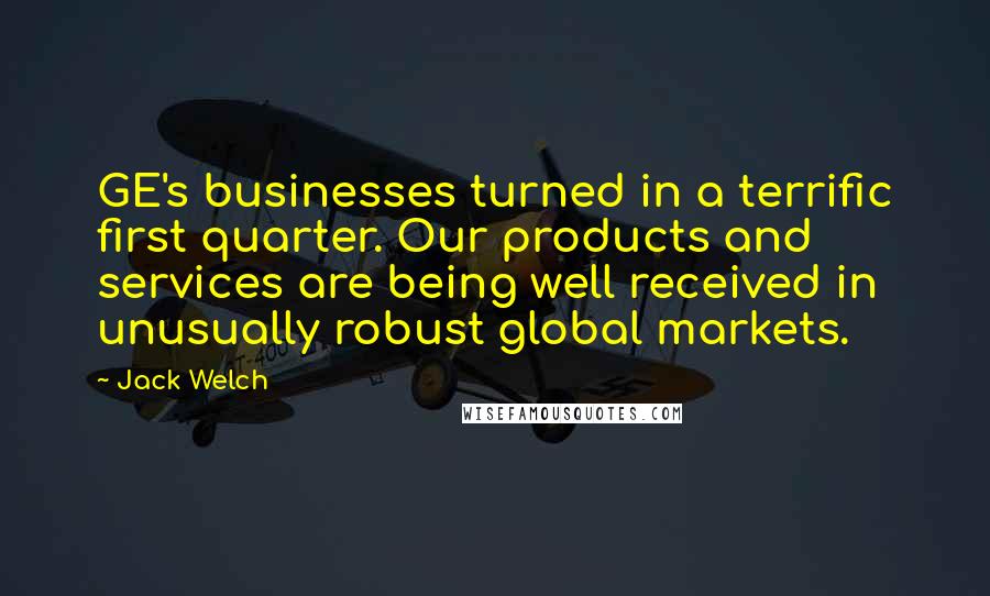 Jack Welch Quotes: GE's businesses turned in a terrific first quarter. Our products and services are being well received in unusually robust global markets.