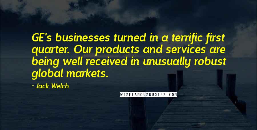 Jack Welch Quotes: GE's businesses turned in a terrific first quarter. Our products and services are being well received in unusually robust global markets.