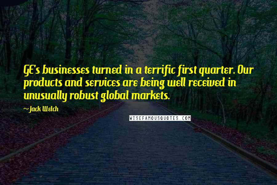 Jack Welch Quotes: GE's businesses turned in a terrific first quarter. Our products and services are being well received in unusually robust global markets.