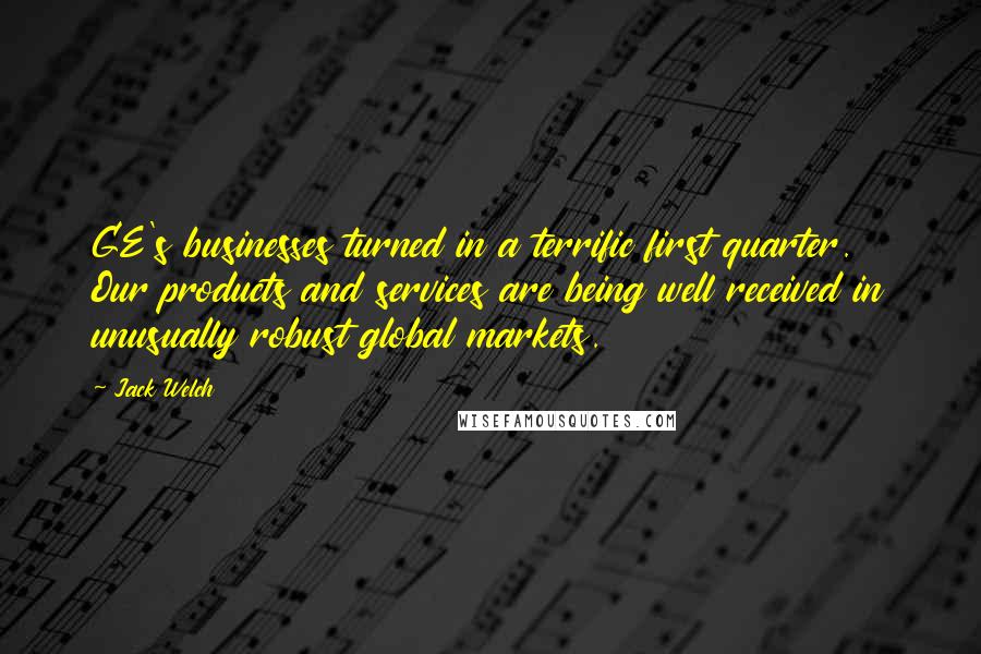 Jack Welch Quotes: GE's businesses turned in a terrific first quarter. Our products and services are being well received in unusually robust global markets.
