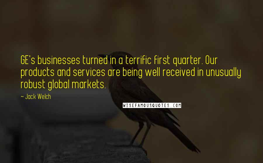 Jack Welch Quotes: GE's businesses turned in a terrific first quarter. Our products and services are being well received in unusually robust global markets.