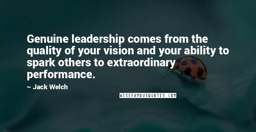 Jack Welch Quotes: Genuine leadership comes from the quality of your vision and your ability to spark others to extraordinary performance.