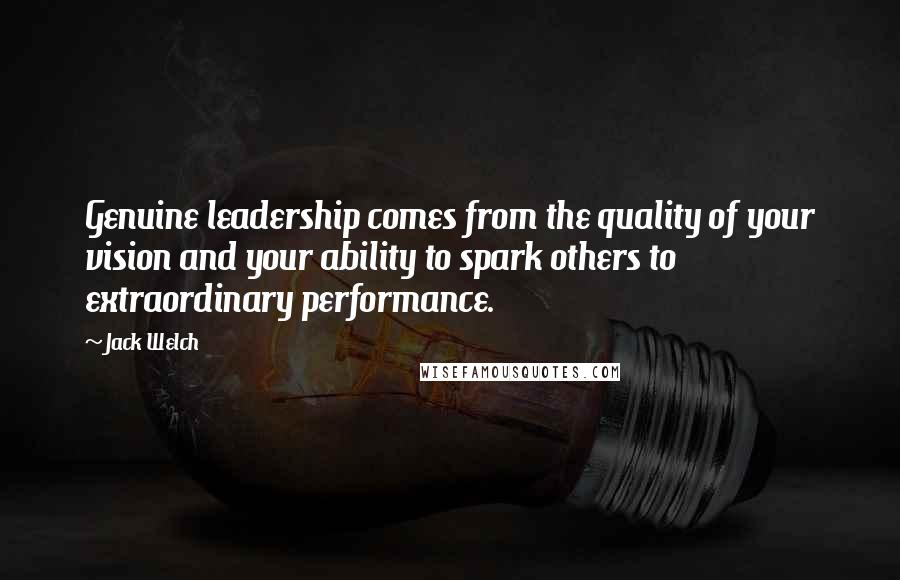 Jack Welch Quotes: Genuine leadership comes from the quality of your vision and your ability to spark others to extraordinary performance.