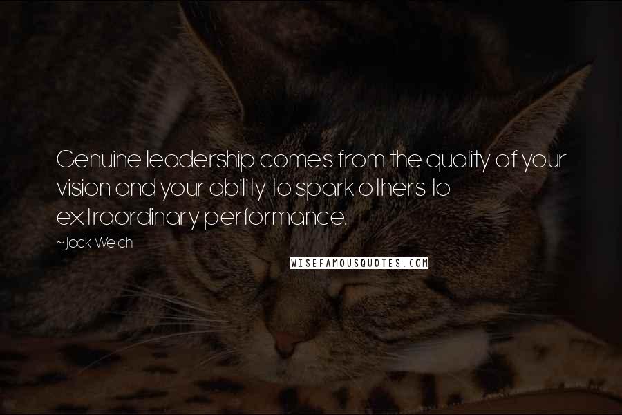 Jack Welch Quotes: Genuine leadership comes from the quality of your vision and your ability to spark others to extraordinary performance.