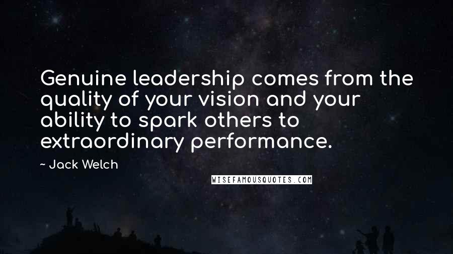 Jack Welch Quotes: Genuine leadership comes from the quality of your vision and your ability to spark others to extraordinary performance.