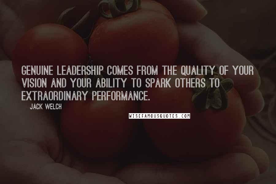 Jack Welch Quotes: Genuine leadership comes from the quality of your vision and your ability to spark others to extraordinary performance.