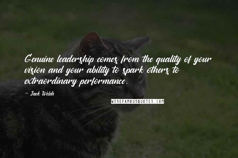 Jack Welch Quotes: Genuine leadership comes from the quality of your vision and your ability to spark others to extraordinary performance.