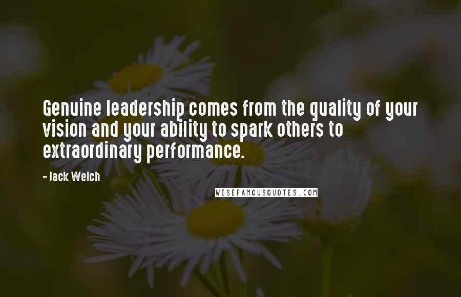 Jack Welch Quotes: Genuine leadership comes from the quality of your vision and your ability to spark others to extraordinary performance.