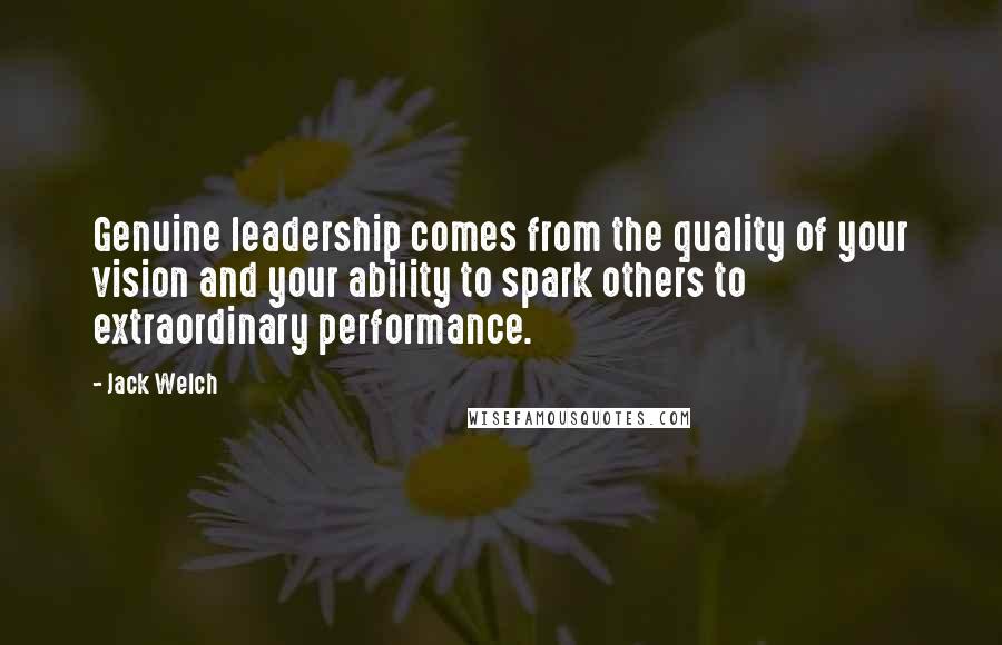 Jack Welch Quotes: Genuine leadership comes from the quality of your vision and your ability to spark others to extraordinary performance.