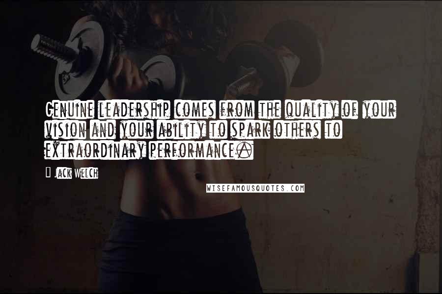 Jack Welch Quotes: Genuine leadership comes from the quality of your vision and your ability to spark others to extraordinary performance.