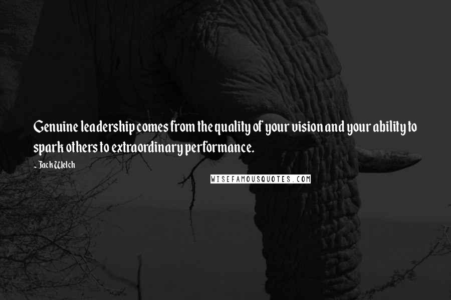 Jack Welch Quotes: Genuine leadership comes from the quality of your vision and your ability to spark others to extraordinary performance.