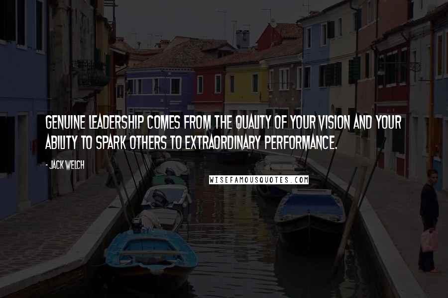 Jack Welch Quotes: Genuine leadership comes from the quality of your vision and your ability to spark others to extraordinary performance.