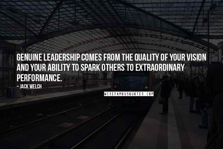 Jack Welch Quotes: Genuine leadership comes from the quality of your vision and your ability to spark others to extraordinary performance.