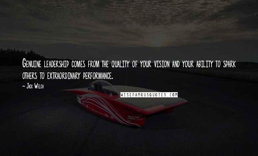 Jack Welch Quotes: Genuine leadership comes from the quality of your vision and your ability to spark others to extraordinary performance.