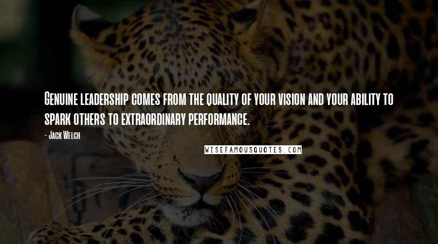 Jack Welch Quotes: Genuine leadership comes from the quality of your vision and your ability to spark others to extraordinary performance.