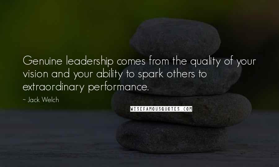 Jack Welch Quotes: Genuine leadership comes from the quality of your vision and your ability to spark others to extraordinary performance.