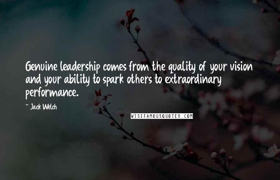 Jack Welch Quotes: Genuine leadership comes from the quality of your vision and your ability to spark others to extraordinary performance.