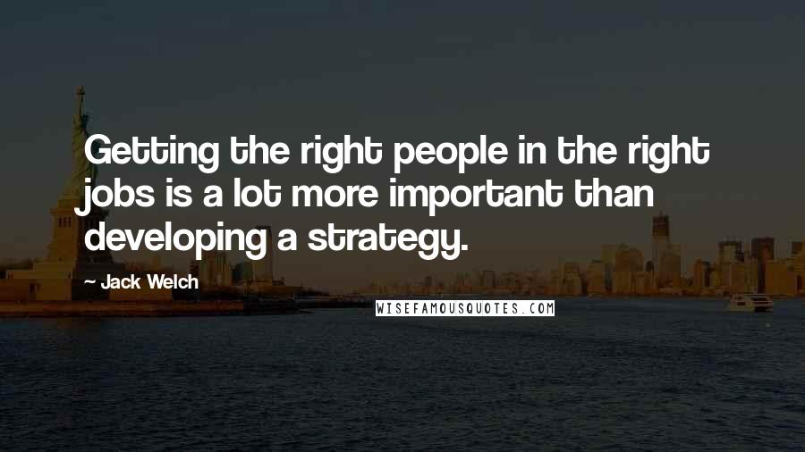 Jack Welch Quotes: Getting the right people in the right jobs is a lot more important than developing a strategy.