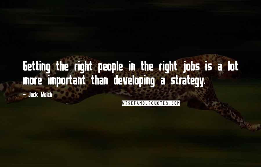 Jack Welch Quotes: Getting the right people in the right jobs is a lot more important than developing a strategy.