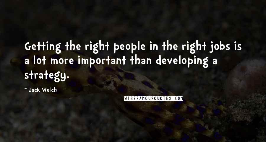 Jack Welch Quotes: Getting the right people in the right jobs is a lot more important than developing a strategy.