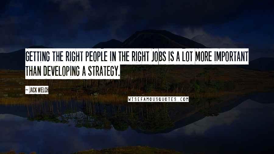 Jack Welch Quotes: Getting the right people in the right jobs is a lot more important than developing a strategy.