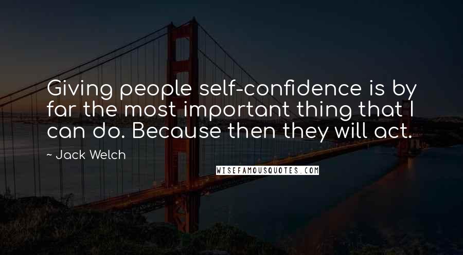 Jack Welch Quotes: Giving people self-confidence is by far the most important thing that I can do. Because then they will act.