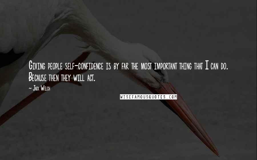 Jack Welch Quotes: Giving people self-confidence is by far the most important thing that I can do. Because then they will act.