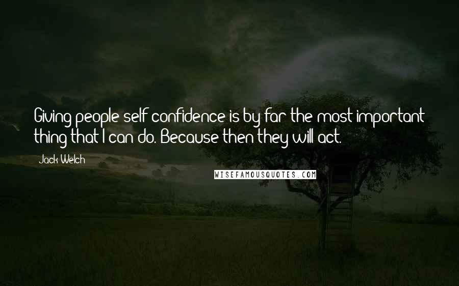 Jack Welch Quotes: Giving people self-confidence is by far the most important thing that I can do. Because then they will act.