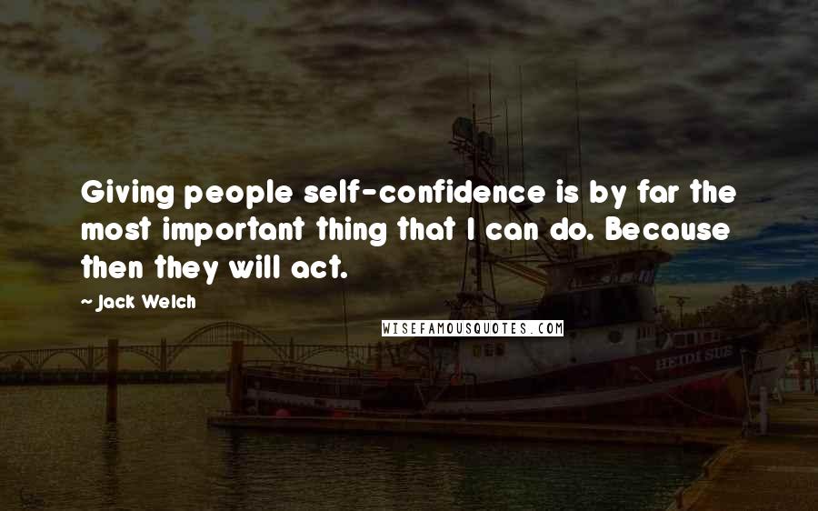 Jack Welch Quotes: Giving people self-confidence is by far the most important thing that I can do. Because then they will act.