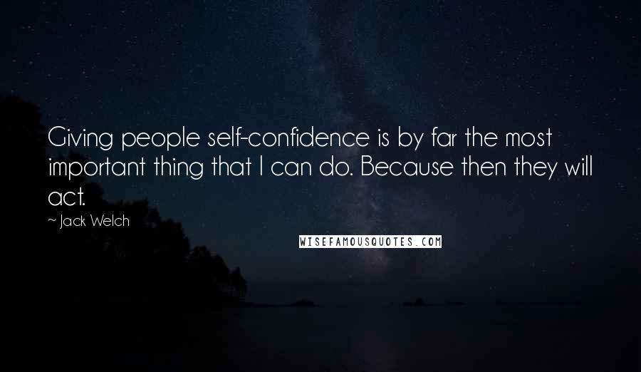 Jack Welch Quotes: Giving people self-confidence is by far the most important thing that I can do. Because then they will act.