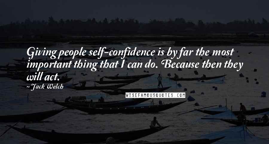 Jack Welch Quotes: Giving people self-confidence is by far the most important thing that I can do. Because then they will act.